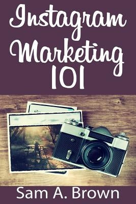 Instagram Marketing 101: Unleash the power of Instagram on your business with more real followers, likes and customers by Brown, Sam a.