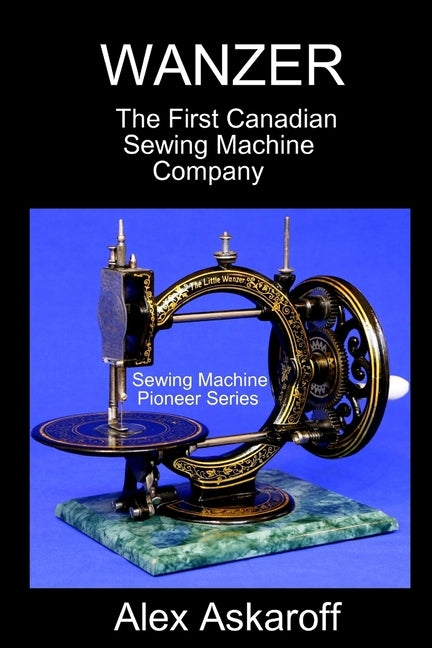 Wanzer: The First Canadian Sewing Machine Company by Askaroff, Alex