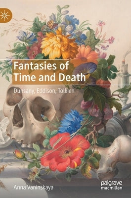 Fantasies of Time and Death: Dunsany, Eddison, Tolkien by Vaninskaya, Anna