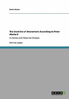 The Doctrine of Atonement According to Peter Abelard: A Literary and Historical Analysis by Kaiser, Denis