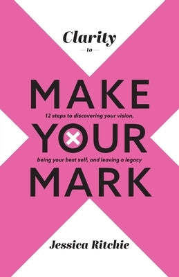 Clarity to Make Your Mark: 12 Steps to discovering your vision, being your best self, and leaving a legacy by Ritchie, Jessica