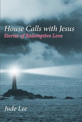 House Calls with Jesus: Stories of Redemptive Love by Lee, Jude