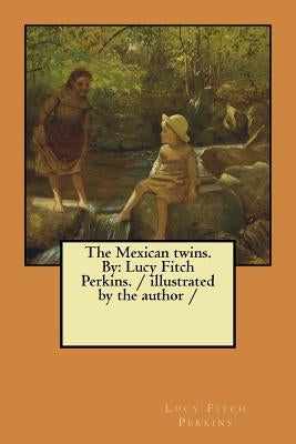The Mexican twins. By: Lucy Fitch Perkins. / illustrated by the author / by Perkins, Lucy Fitch