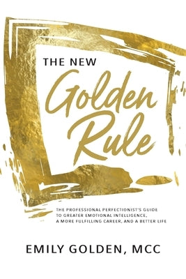 The New Golden Rule: The Professional Perfectionist's Guide to Greater Emotional Intelligence, A More Fulfilling Career, and A Better Life by Golden, Emily