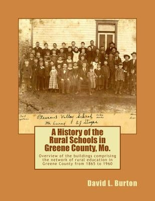A History of the Rural Schools in Greene County, Mo.: Overview of the buildings comprising the network of rural education in Greene County from 1865 t by Burton, David L.