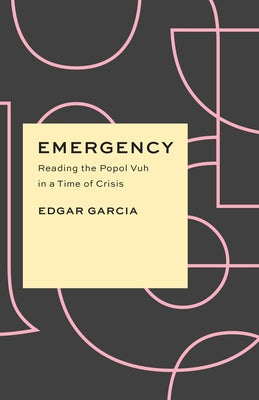 Emergency: Reading the Popol Vuh in a Time of Crisis by Garcia, Edgar