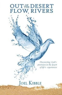 Out of the Desert Flow Rivers: Discovering God's Provision in the Desert of Life's Experiences by Kibble, Joel a.