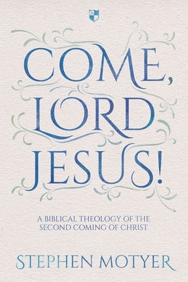 Come, Lord Jesus!: A Biblical Theology of the Second Coming of Christ by Motyer, Stephen