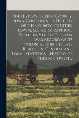 The History of Linn County, Iowa, Containing a History of the County, Its Cities, Towns, &c., a Biographical Directory of Its Citizens, War Record of by Anonymous