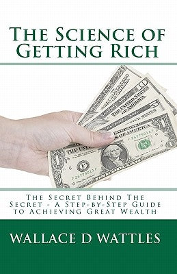 The Science of Getting Rich: The Secret Behind The Secret - A Step-by-Step Guide to Achieving Great Wealth by Wattles, Wallace D.