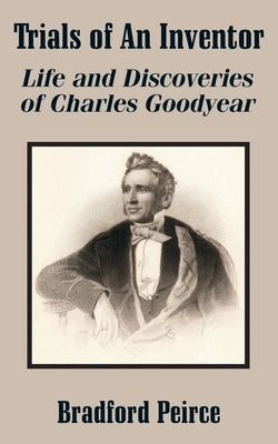Trials of An Inventor: Life and Discoveries of Charles Goodyear by Peirce, Bradford
