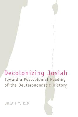 Decolonizing Josiah: Toward a Postcolonial Reading of the Deuteronomistic History by Kim, Uriah Y.
