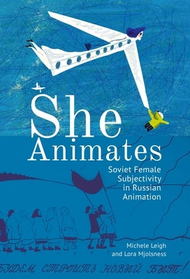She Animates: Gendered Soviet and Russian Animation by Mjolsness, Lora