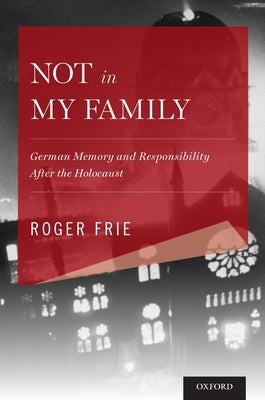 Not in My Family: German Memory and Responsibility After the Holocaust by Frie, Roger