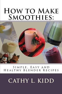 How to Make Smoothies: Simple, Easy and Healthy Blender Recipes by Kidd, Cathy