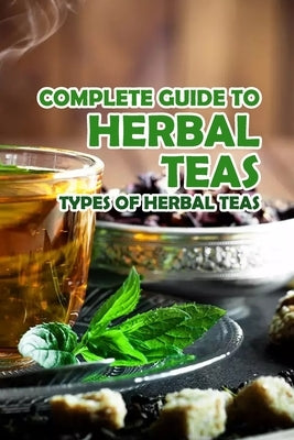 Complete Guide to Herbal Teas: Types of Herbal Teas: Herbal Teas by Robert, Knight