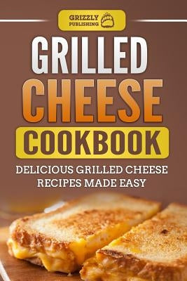 Grilled Cheese Cookbook: Delicious Grilled Cheese Recipes Made Easy by Publishing, Grizzly