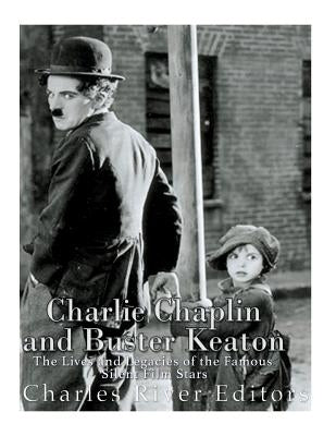 Charlie Chaplin and Buster Keaton: The Lives and Legacies of the Famous Silent Film Stars by Charles River Editors
