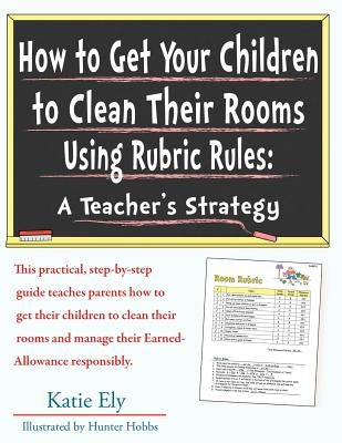 How to Get Your Children to Clean Their Rooms Using Rubric Rules: A Teacher's Strategy by Hobbs, Hunter