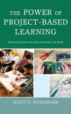 The Power of Project-Based Learning: Helping Students Develop Important Life Skills by Wurdinger, Scott D.