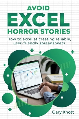 Avoid Excel Horror Stories: How to excel at creating reliable, user-friendly spreadsheets by Knott, Gary