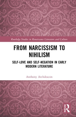From Narcissism to Nihilism: Self-Love and Self-Negation in Early Modern Literature by Archdeacon, Anthony