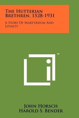 The Hutterian Brethren, 1528-1931: A Story Of Martyrdom And Loyalty by Horsch, John