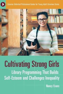 Cultivating Strong Girls: Library Programming That Builds Self-Esteem and Challenges Inequality by Evans, Nancy