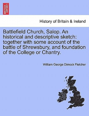 Battlefield Church, Salop. an Historical and Descriptive Sketch: Together with Some Account of the Battle of Shrewsbury, and Foundation of the College by Fletcher, William George Dimock