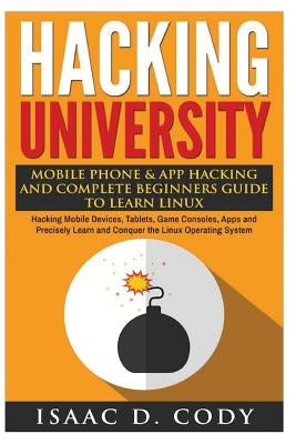Hacking University: Mobile Phone & App Hacking And Complete Beginners Guide to Learn Linux: Hacking Mobile Devices, Tablets, Game Consoles by Cody, Isaac D.