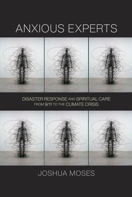 Anxious Experts: Disaster Response and Spiritual Care from 9/11 to the Climate Crisis by Moses, Joshua