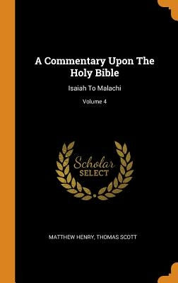 A Commentary Upon The Holy Bible: Isaiah To Malachi; Volume 4 by Henry, Matthew