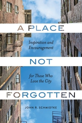 A Place Not Forgotten: Inspiration and Encouragement for Those Who Care about the City by Schmidtke, John R.