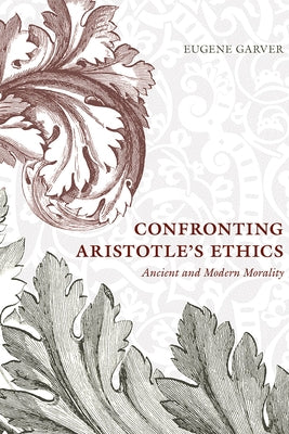 Confronting Aristotle's Ethics: Ancient and Modern Morality by Garver, Eugene