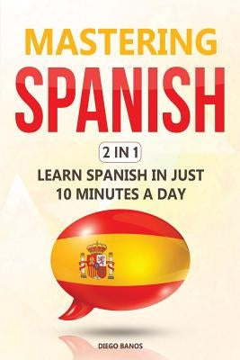 Mastering Spanish 2 In 1: Learn Spanish In Just 10 Minutes A Day by Banos, Diego