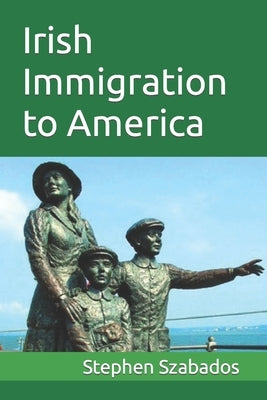 Irish Immigration to America by Szabados, Stephen