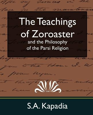 The Teachings of Zoroaster and the Philosophy of the Parsi Religion (New Edition) by S. a. Kapadia, Kapadia