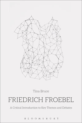 Friedrich Froebel: A Critical Introduction to Key Themes and Debates by Bruce, Tina