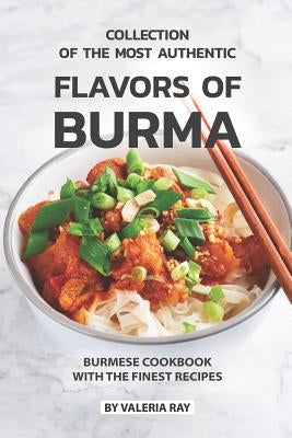 Collection of The Most Authentic Flavors of Burma: Burmese Cookbook with The Finest Recipes by Ray, Valeria