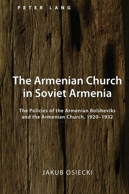 The Armenian Church in Soviet Armenia; The Policies of the Armenian Bolsheviks and the Armenian Church, 1920-1932 by Siemianowski, Pawel