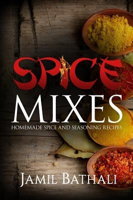 Spice Mixes: Homemade Spice and Seasoning Recipes by Bathali, Jamil