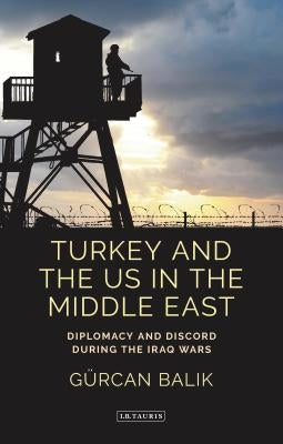 Turkey and the Us in the Middle East: Diplomacy and Discord During the Iraq Wars by Balik, Gürcan