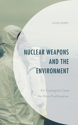 Nuclear Weapons and the Environment: An Ecological Case for Non-proliferation by Perry, John
