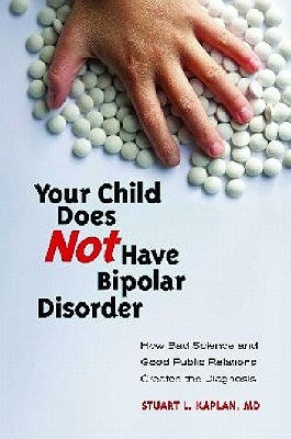 Your Child Does Not Have Bipolar Disorder: How Bad Science and Good Public Relations Created the Diagnosis by Kaplan, Stuart L.