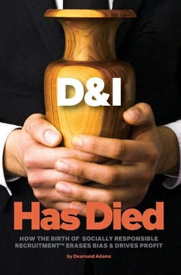 D & I Has Died: How The Birth Of Socially Responsible Recruitment Erases Bias and Drives Profit by Adams, Desmund