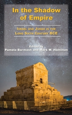 In the Shadow of Empire: Israel and Judah in the Long Sixth Century BCE by Barmash, Pamela