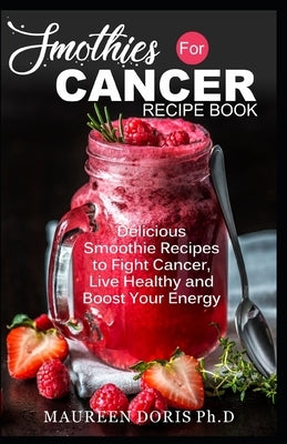 Smoothies for Cancer Recipe Book: Delicious Smoothie Recipes to Fight Cancer, Live Healthy and Boost Your Energy by Doris Ph. D., Maureen