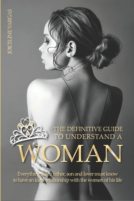 The definitive guide to understand a woman: Everything that a father, son and lover must know to have an ideal relationship with the women of his life by Vargas, Joiceline