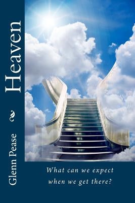 Heaven: What can we expect when we get there? by Pease, Steve