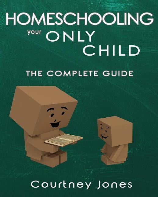 Homeschooling Your Only Child The Complete Guide by Jones, Courtney